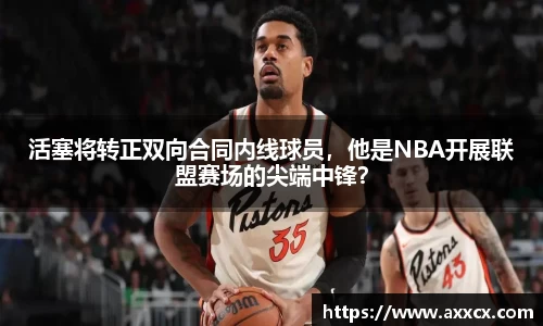活塞将转正双向合同内线球员，他是NBA开展联盟赛场的尖端中锋？